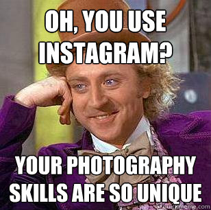 oh, you use instagram? your photography skills are so unique  Condescending Wonka