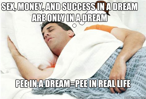 sex, money, and success in a dream are only in a dream pee in a dream=pee in real life  