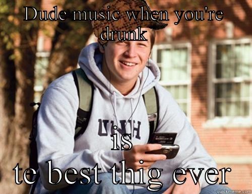 DUDE MUSIC WHEN YOU'RE DRUNK IS TE BEST THIG EVER College Freshman