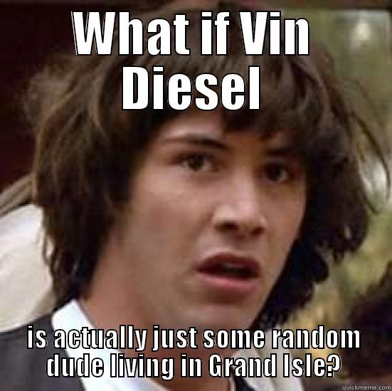 WHAT IF VIN DIESEL IS ACTUALLY JUST SOME RANDOM DUDE LIVING IN GRAND ISLE? conspiracy keanu