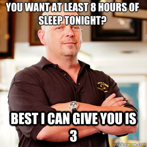 You want at least 8 hours of sleep tonight? Best I can give you is 3 - You want at least 8 hours of sleep tonight? Best I can give you is 3  Scumbag Pawn Stars.