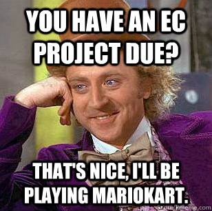 You have an ec project due? That's nice, I'll be playing Mariokart.  Condescending Wonka