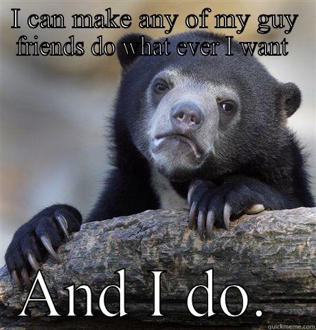 I CAN MAKE ANY OF MY GUY FRIENDS DO WHAT EVER I WANT  AND I DO.  Confession Bear