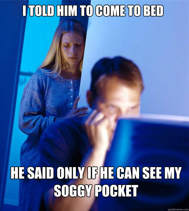 I told him to come to bed he said only if he can see my soggy pocket  Redditors Wife