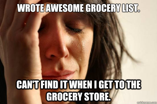 Wrote awesome grocery list. can't find it when i get to the grocery store. - Wrote awesome grocery list. can't find it when i get to the grocery store.  First World Problems