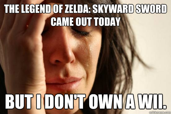The Legend of Zelda: Skyward Sword came out today But I don't own a wii.  First World Problems