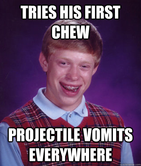 Tries his first chew Projectile Vomits everywhere  Bad Luck Brian