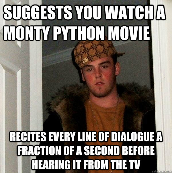 Suggests you watch a Monty python movie Recites every line of dialogue a fraction of a second before hearing it from the tv - Suggests you watch a Monty python movie Recites every line of dialogue a fraction of a second before hearing it from the tv  Scumbag Steve