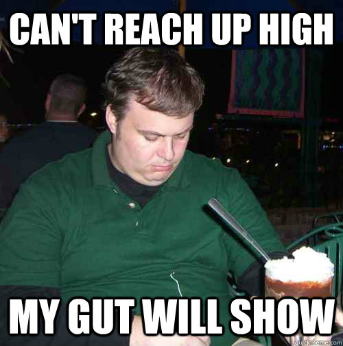 can't reach up high my gut will show - can't reach up high my gut will show  fat guy problems