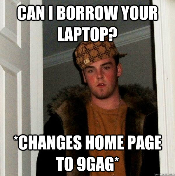 Can I borrow your laptop? *Changes home page to 9gag* - Can I borrow your laptop? *Changes home page to 9gag*  Scumbag Steve