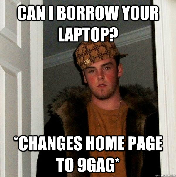 Can I borrow your laptop? *Changes home page to 9gag*  Scumbag Steve