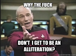 why the fuck don't  i get to be an alliteration?  Annoyed Picard