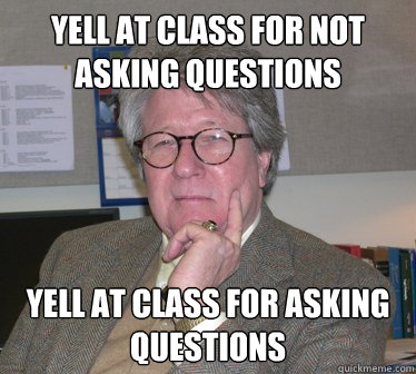 yell at class for not asking questions yell at class for asking questions  Humanities Professor