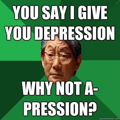you say i give you depression why not a-pression?  High Expectations Asian Father