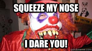 SQUEEZE MY NOSE I DARE YOU!  Evil clown