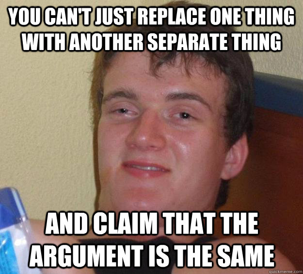 you can't just replace one thing with another separate thing and claim that the argument is the same - you can't just replace one thing with another separate thing and claim that the argument is the same  10 Guy