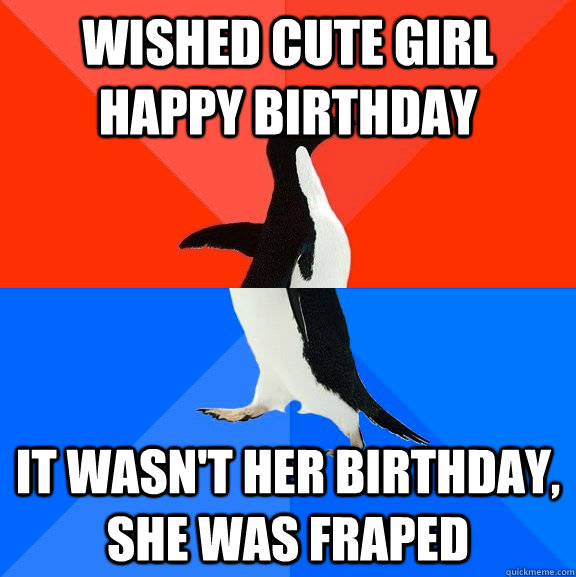 Wished cute girl happy birthday it wasn't her birthday, she was fraped  Socially Awesome Awkward Penguin