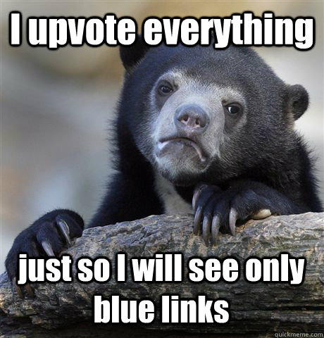 I upvote everything just so I will see only blue links  Confession Bear