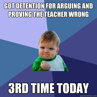 got detention for arguing and proving the teacher wrong 
 3rd time today  Success Kid