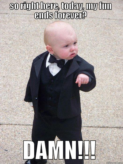 SO RIGHT HERE, TODAY, MY FUN ENDS FOREVER? DAMN!!! Baby Godfather