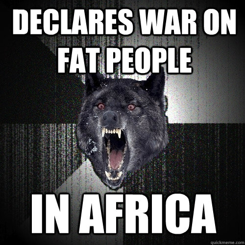 Declares war on fat people IN AFRICA  Insanity Wolf