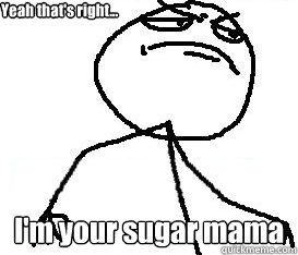 Yeah that's right... I'm your sugar mama  