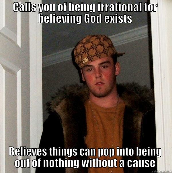 CALLS YOU OF BEING IRRATIONAL FOR BELIEVING GOD EXISTS BELIEVES THINGS CAN POP INTO BEING OUT OF NOTHING WITHOUT A CAUSE Scumbag Steve