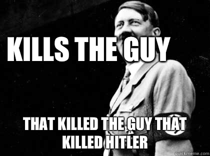 Kills the guy  That killed the guy that killed Hitler  Good guy hitler