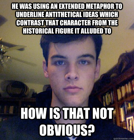 He was using an extended metaphor to underline antithetical ideas which contrast that character from the historical figure it alluded to How is that not obvious? - He was using an extended metaphor to underline antithetical ideas which contrast that character from the historical figure it alluded to How is that not obvious?  Literary Snob Sam