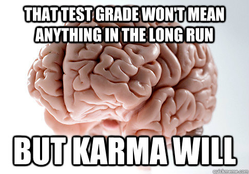 That test grade won't mean anything in the long run but karma will  Scumbag Brain
