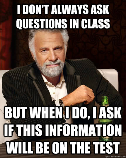 I don't always ask questions in class but when i do, i ask if this information will be on the test  The Most Interesting Man In The World