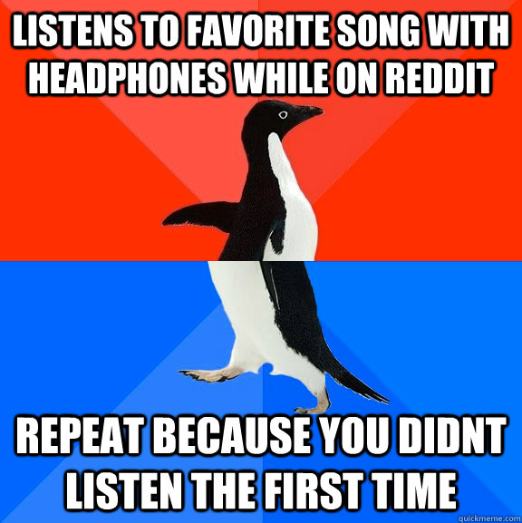 Listens to favorite song with headphones while on reddit repeat because you didnt listen the first time  Socially Awesome Awkward Penguin