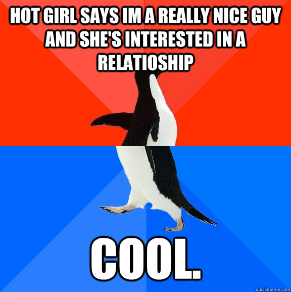 hot girl says im a really nice guy and she's interested in a relatioship Cool.  Socially Awesome Awkward Penguin