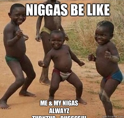 Niggas be like Me & My Nigas  Alwayz TurntUp....Bussss!!!  Niggas be like