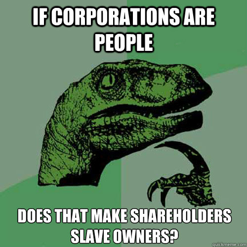 If Corporations are people Does that make shareholders slave owners? - If Corporations are people Does that make shareholders slave owners?  Philosoraptor