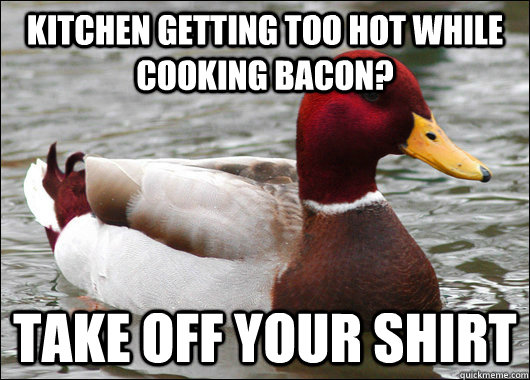 Kitchen getting too hot while cooking bacon? Take off your shirt - Kitchen getting too hot while cooking bacon? Take off your shirt  Malicious Advice Mallard
