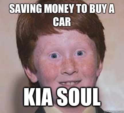 Saving money to buy a car Kia soul  Over Confident Ginger