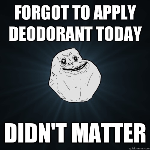 Forgot to apply deodorant today Didn't matter - Forgot to apply deodorant today Didn't matter  Forever Alone