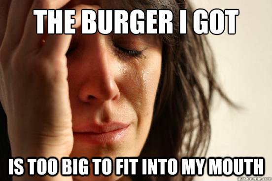 the burger i got is too big to fit into my mouth  First World Problems