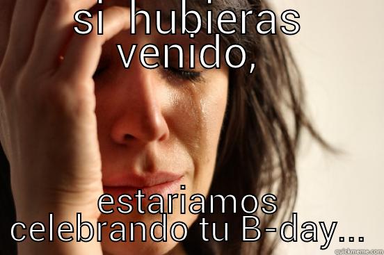 SI  HUBIERAS VENIDO, ESTARIAMOS CELEBRANDO TU B-DAY... First World Problems