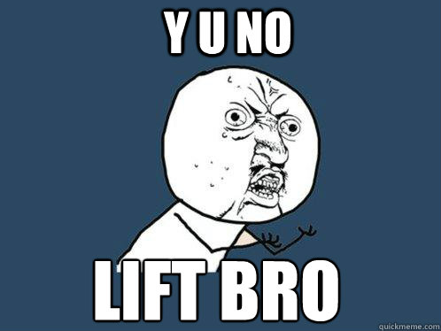 Y U NO lift bro  Y U No