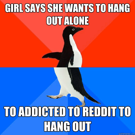Girl says she wants to hang out alone to addicted to reddit to hang out  Socially Awesome Awkward Penguin