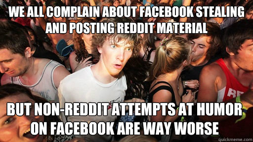 we all complain about facebook stealing and posting reddit material but non-reddit attempts at humor on facebook are WAY worse  Sudden Clarity Clarence