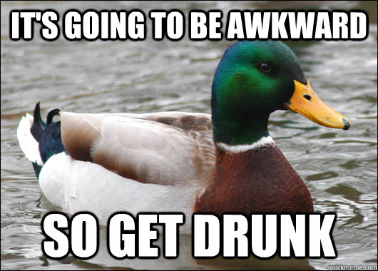 It's going to be awkward So get drunk  Actual Advice Mallard