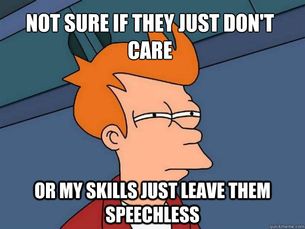 Not sure if they just don't care or my skills just leave them speechless  Futurama Fry