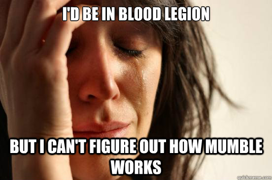 I'd be in blood legion But I can't figure out how Mumble works  First World Problems