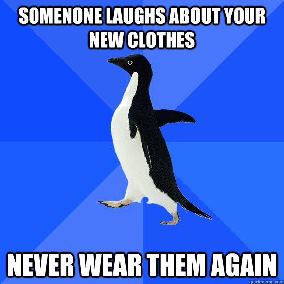 Somenone laughs about your new clothes Never wear them again  Socially Awkward Penguin