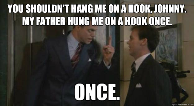 You shouldn't hang me on a hook, Johnny. My father hung me on a hook once.   ONCE.  