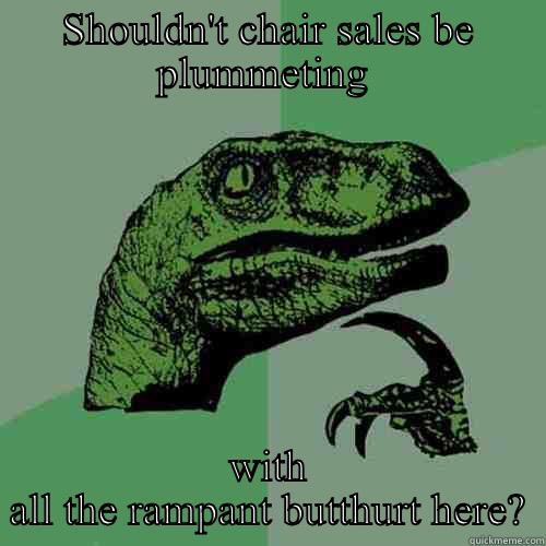 SHOULDN'T CHAIR SALES BE PLUMMETING  WITH ALL THE RAMPANT BUTTHURT HERE? Philosoraptor