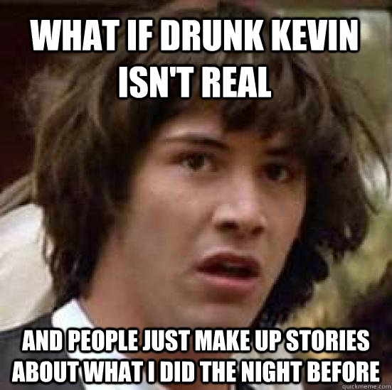 What if Drunk Kevin isn't real and people just make up stories about what I did the night before - What if Drunk Kevin isn't real and people just make up stories about what I did the night before  conspiracy keanu